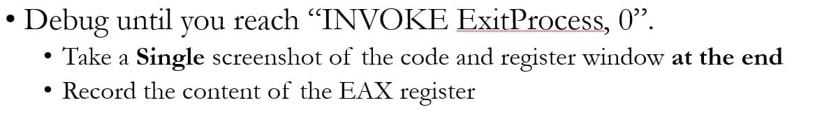 • Debug until you reach "INVOKE ExitProcess, 0”.
Take a Single screenshot of the code and register window at the end
• Record the content of the EAX register
●