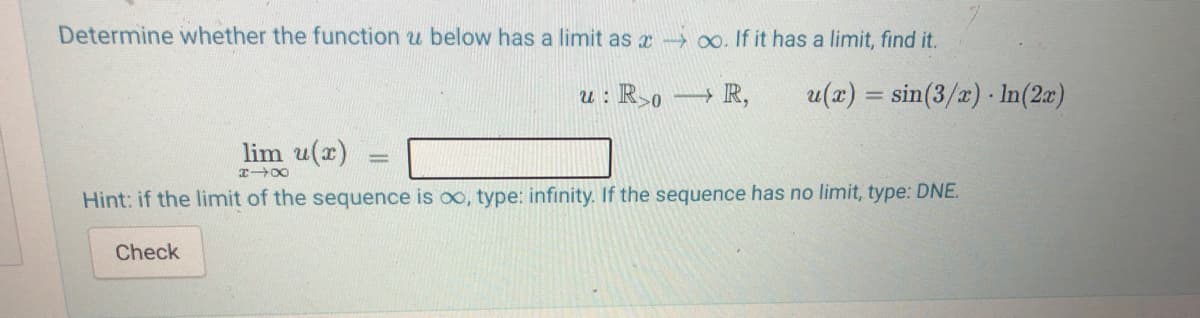 Determine whether the function u below has a limit as x 00. If it has a limit, find it.
u : Ro R,
u(x) = sin(3/x) · In(2a)
lim u(x)
Hint: if the limit of the sequence is oo, type: infinity. If the sequence has no limit, type: DNE.
Check
