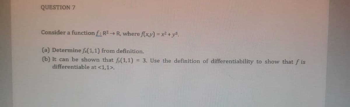 QUESTION 7
Consider a function f: R2 R, where f(xy) = x2 + y3.
%3D
(a) Determine f(1,1) from definition.
(b) It can be shown that f(1,1)
differentiable at <1,1>.
= 3. Use the definition of differentiability to show that f is
