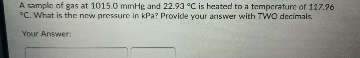 A sample of gas at 1015.0 mmHg and 22.93 °C is heated to a temperature of 117.96
°C. What is the new pressure in kPa? Provide your answer with TWO decimals.
Your Answer:
