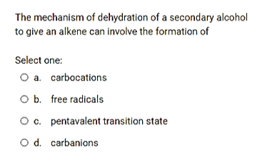 The mechanism of dehydration of a secondary alcohol
to give an alkene can involve the formation of
Select one:
O a. carbocations
Ob. free radicals
Oc. pentavalent transition state
O d. carbanions
