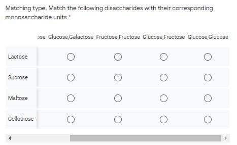 Matching type. Match the following disaccharides with their corresponding
monosaccharide units
ose Glucose,Galactose Fructose, Fructose Glucose,Fructose Glucose,Glucose
Lactose
Sucrose
Maltose
Cellobiose
