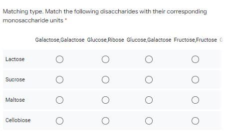 Matching type. Match the following disaccharides with their corresponding
monosaccharide units
Galactose, Galactose Glucose, Ribose Glucose,Galactose Fructose,Fructose G
Lactose
Sucrose
Maltose
Cellobiose
