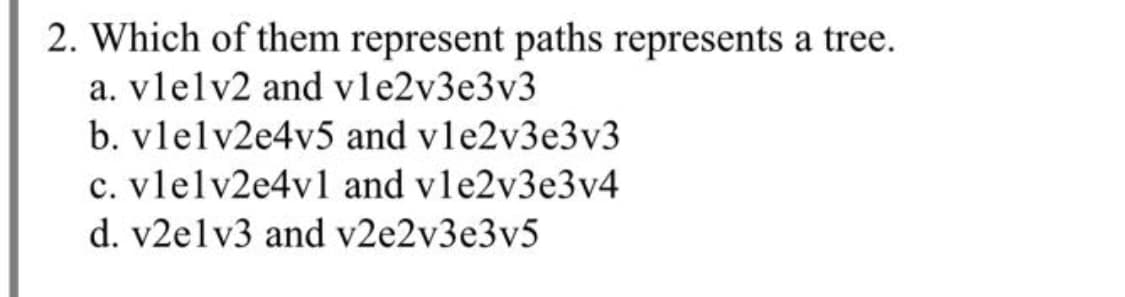 2. Which of them represent paths represents a tree.
a. vlelv2 and vle2v3e3v3
b. vlelv2e4v5 and vle2v3e3v3
c. vlelv2e4v1 and vle2v3e3v4
d. v2elv3 and v2e2v3e3v5
