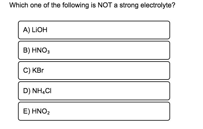 Which one of the following is NOT a strong electrolyte?
A) LIOH
B) HNO3
C) KBr
D) NHẠCI
E) HNO2
