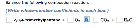 Balance the following combustion reaction:
(Write whole-number coefficients in each box.)
| 2,3,4-trimethylpentane +
02 2
СО +
CO2
H20
