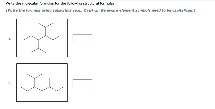 Write the molecular formulas for the following structural formulas:
(Write the formula using subscripts (e.g., C12H14). Be aware element symbols need to be capitalized.)
а.
b.

