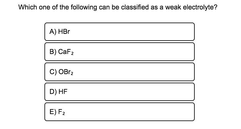 Which one of the following can be classified as a weak electrolyte?
A) HBr
B) CaF2
C) OBR2
D) HF
E) F2
