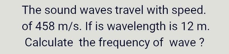 The sound waves travel with speed.
of 458 m/s. If is wavelength is 12 m.
Calculate the frequency of wave ?