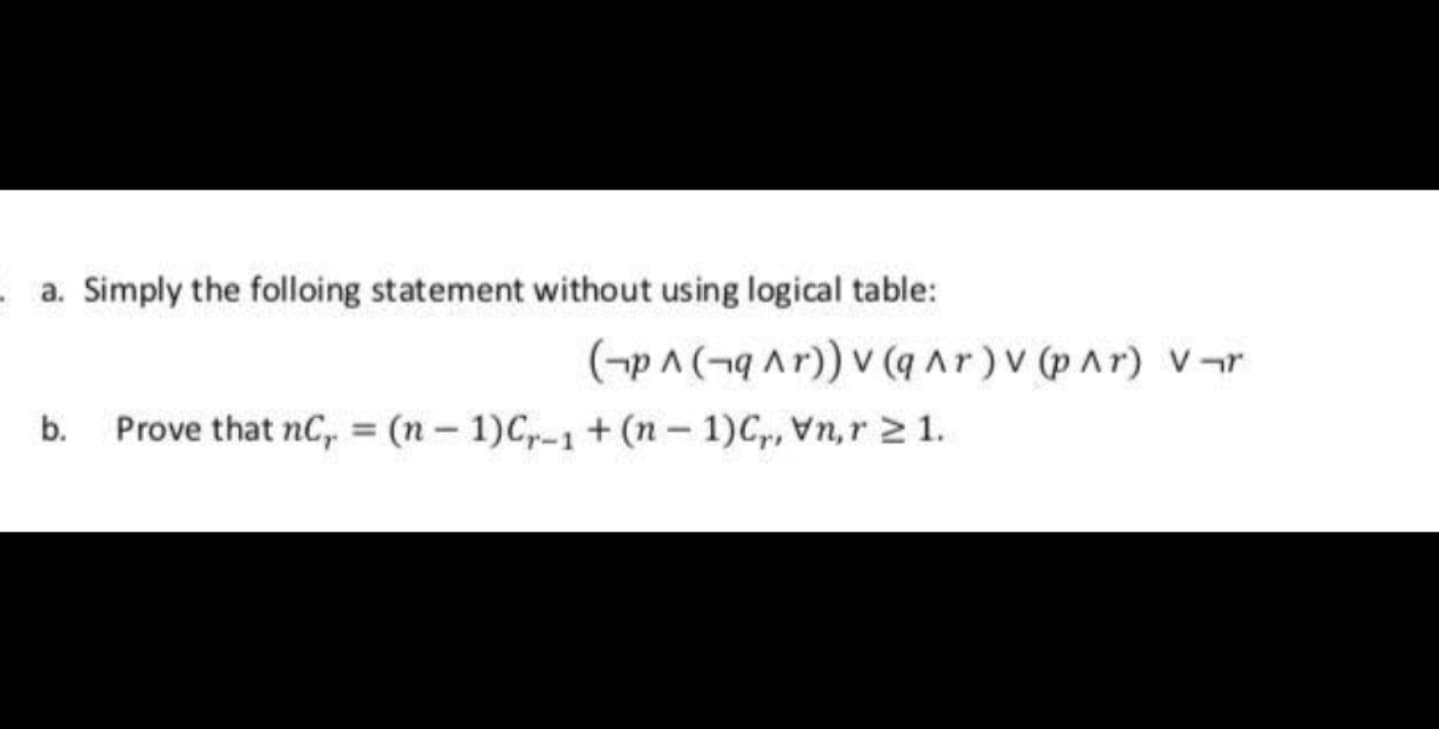 Simply the folloing statement without using logical table:
(¬p^ (¬q Ar)) v (q ^r ) V (p A r) V¬r
Prove that nC, = (n-1)C-1 + (n- 1)C,, Vn,r 2 1.
%3D
