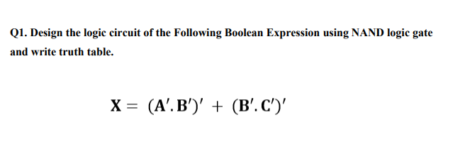 Q1. Design the logic circuit of the Following Boolean Expression using NAND logic gate
and write truth table.
X = (A'. B')' + (B'. C')'

