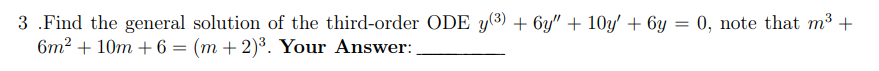 3.Find the general solution of the third-order ODE y(³) + 6y" + 10y' + 6y = 0, note that m³ +
6m² +10m + 6 = (m + 2)³. Your Answer:
