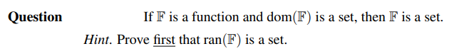 Question
If F is a function and dom(F) is a set, then F is a set.
Hint. Prove first that ran(F) is a set.
