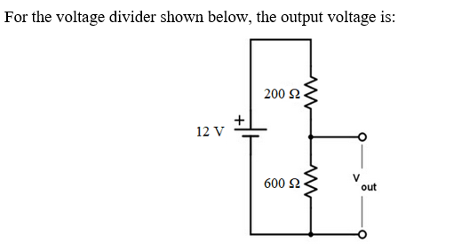 For the voltage divider shown below, the output voltage is:
200 2.
12 V
600 2
V
out
