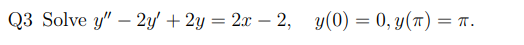 Q3 Solve y" - 2y + 2y = 2x2, y(0) = 0, y(t) = π.