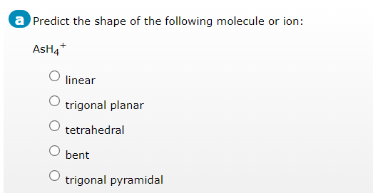 a Predict the shape of the following molecule or ion:
AsH4+
O
linear
trigonal planar
tetrahedral
bent
trigonal pyramidal