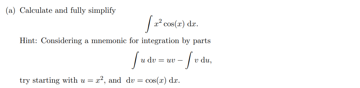 (a) Calculate and fully simplify
| x? cos(x) da.
Hint: Considering a mnemonic for integration by parts
u dv
v du,
= Uv –
try starting with u = x², and dv = cos(x) dx.
