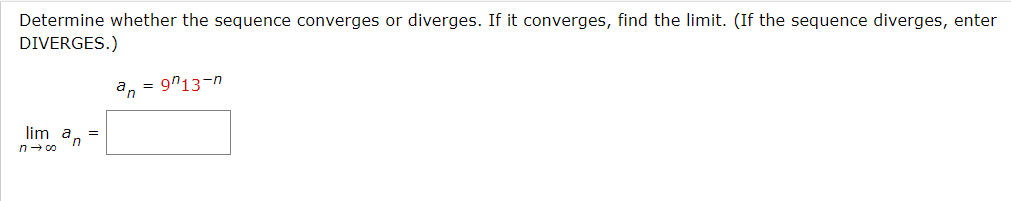 Determine whether the sequence converges or diverges. If it converges, find the limit. (If the sequence diverges, enter
DIVERGES.)
an
9n13-n
lim a, =
n- co
