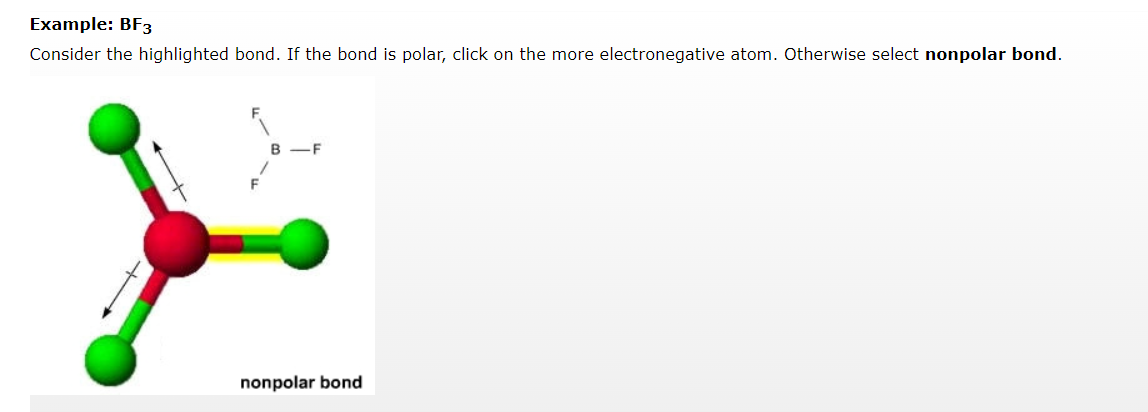 Example: BF3
Consider the highlighted bond. If the bond is polar, click on the more electronegative atom. Otherwise select nonpolar bond.
B-F
nonpolar bond