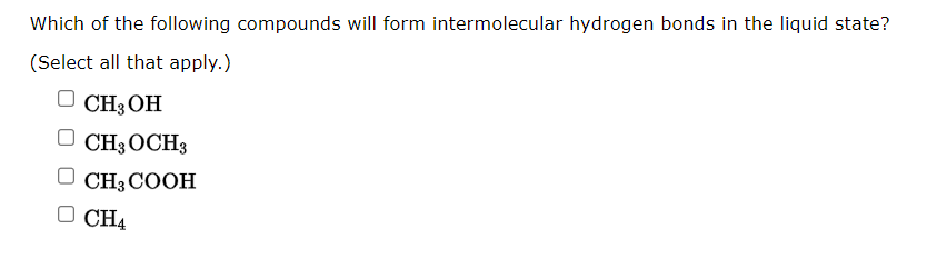 Which of the following compounds will form intermolecular hydrogen bonds in the liquid state?
(Select all that apply.)
CH3OH
CH3 OCH3
CH3COOH
OCH4