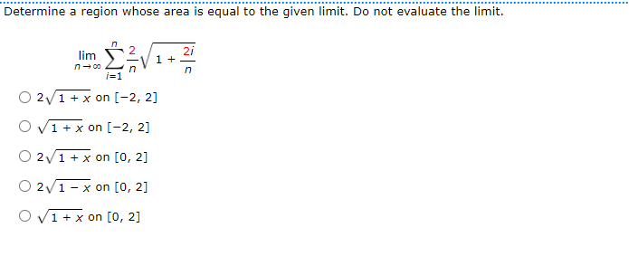 Determine a region whose area is equal to the given limit. Do not evaluate the limit.
2
lim
1 +-
n- 00
n
i=1
O 2/1+ x on [-2, 2]
O V1+ x on [-2, 2]
O 2y1 + x on [0, 2]
O 2v1
- x on [0, 2]
O V1 + x on [0, 2]
