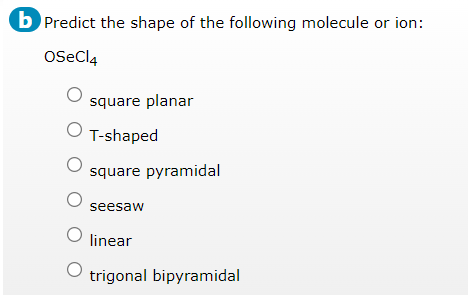 b Predict the shape of the following molecule or ion:
OSeCl4
square planar
O T-shaped
square pyramidal
seesaw
linear
trigonal bipyramidal