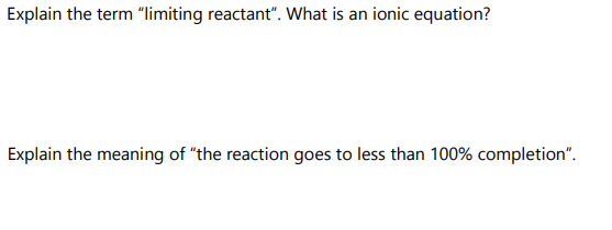 Explain the term "limiting reactant". What is an ionic equation?
Explain the meaning of "the reaction goes to less than 100% completion".