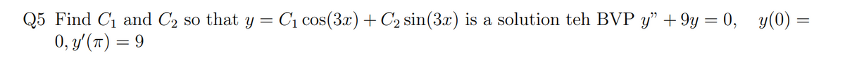 Q5 Find C₁ and C₂ so that y = C₁ cos(3x) + C₂ sin(3x) is a solution teh BVP y” +9y=0,_y(0) =
0, y' (π) = 9