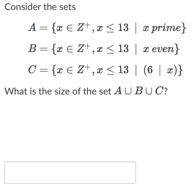 Consider the sets
A = {x € Z+,x≤ 13
x prime}
B =
{x €
Z+,x ≤ 13
x even}
C = {x € Z+,x ≤ 13 | (6 | x)}
What is the size of the set AUBUC?