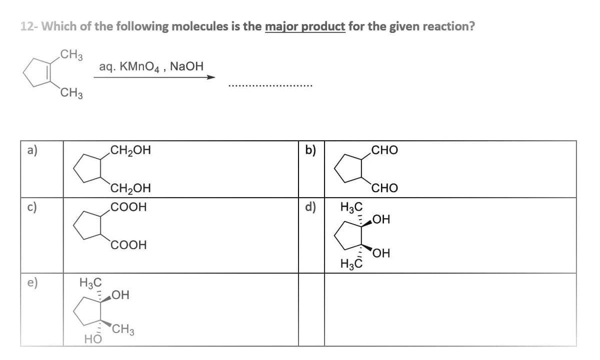 12- Which of the following molecules is the major product for the given reaction?
CH3
aq. KMNO4 , NaOH
CH3
a)
CH2OH
b)
CHO
CH2OH
CHO
.COOH
d)
H3C
COOH
H3C
HO,
e)
H3C
CH3
Но
