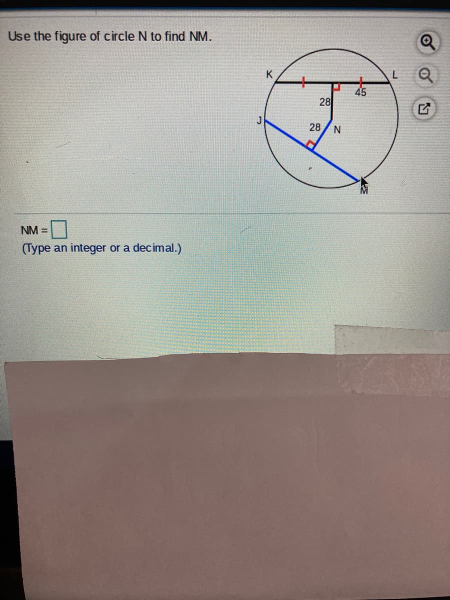 Use the figure of circle N to find NM.
K
45
28
J
28
N
NM =
(Type an integer or a decimal.)
