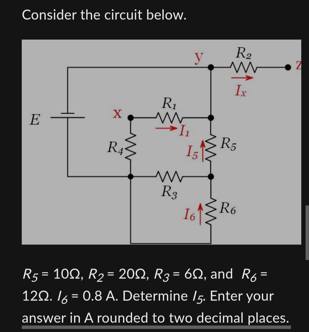 Consider the circuit below.
E
X
R4
R₁
m
→L₁
www
R3
y
15
16
R₂
Ix
R5
R6
R5 = 100, R₂ = 20N, R3 = 6N, and R6=
120./6= 0.8 A. Determine /5. Enter your
answer in A rounded to two decimal places.
7