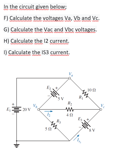 In the circuit given below;
ww wm
F) Calculate the voltages Va, Vb and Vc.
G) Calculate the Vac and Vbc voltages.
H) Calculate the 12 current.
I) Calculate the IS3 current.
E2+
10 Ω
R1
5 V
R2
Vc
E E 20 V
4Ω
E3 +,
R3

