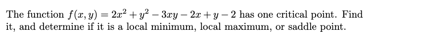 The function f (x, y) = 2x² + y? – 3xy – 2x + y – 2 has one critical point. Find
it, and determine if it is a local minimum, local maximum, or saddle point.
-
