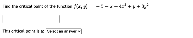 Find the critical point of the function f(x, y) =
- 5 – x + 4x? + y + 3y?
This critical point is a: Select an answer
