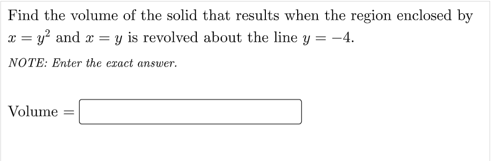 Find the volume of the solid that results when the region enclosed by
y is revolved about the line y = -4.
u? and x =
NOTE: Enter the exact answer.
Volume
