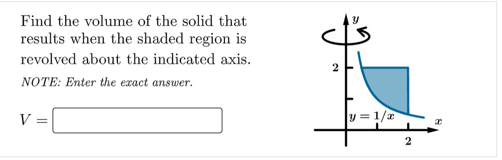 Find the volume of the solid that
results when the shaded region is
revolved about the indicated axis.
NOTE: Enter the exact answer.
V
y = 1/x
2
