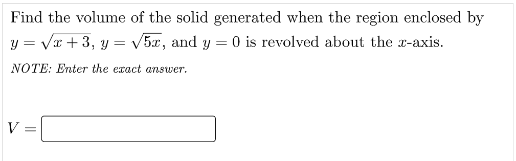 Find the volume of the solid generated when the region enclosed by
y = Vx + 3, y = V5x, and y = 0 is revolved about the x-axis.
NOTE: Enter the exact answer.
V =

