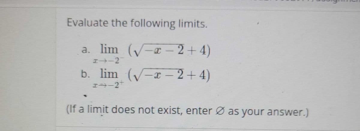Evaluate the following limits.
a. lim (- - 2+4)
b. lim (-x- 2+ 4)
(If a limit does not exist, enter Ø as your answer.)
