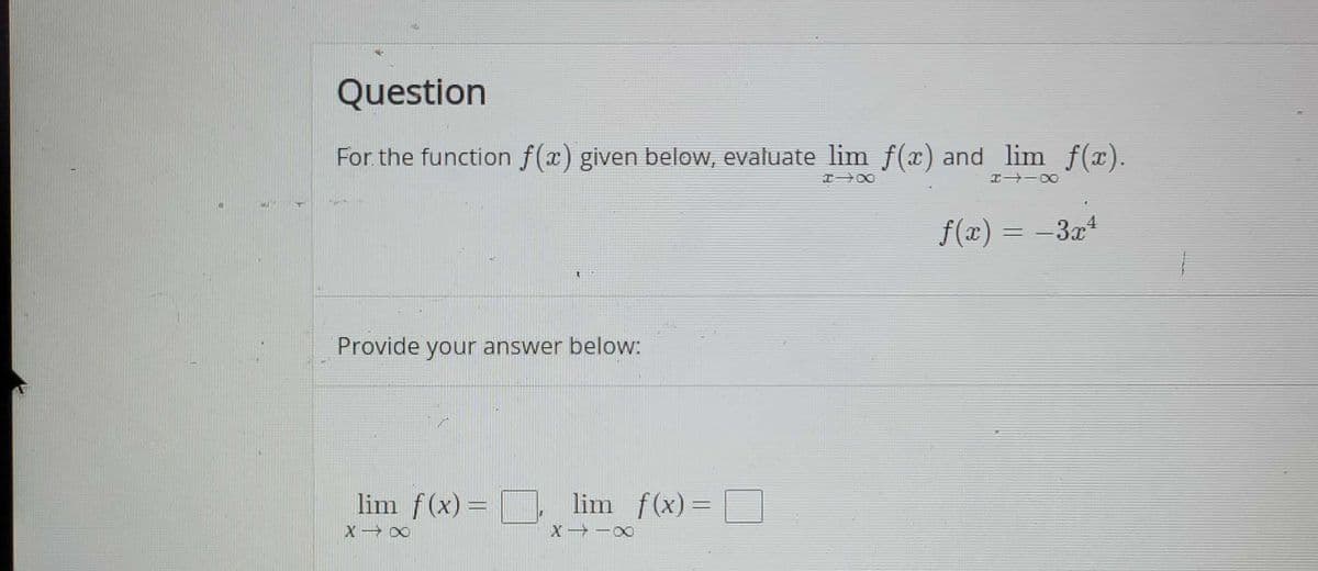 Question
For the function f(x) given below, evaluate lim f(x) and lim f(x).
I - D0
f(x) = –3x4
Provide
your answer below:
lim f(x) = lim f(x)=D
