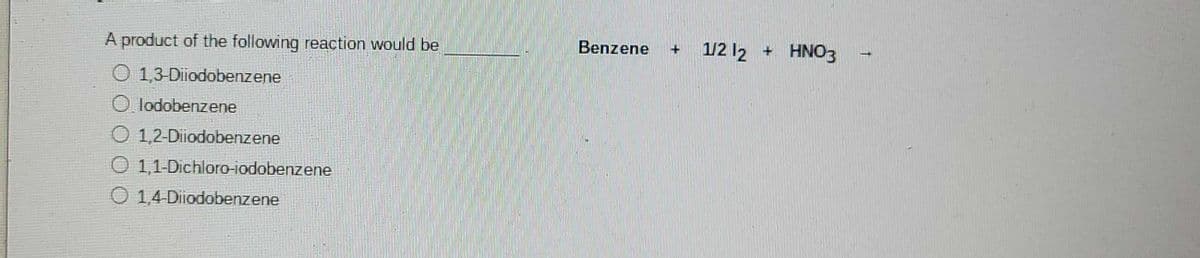 A product of the following reaction would be
Benzene
1/2 12 + HNO3
O 1,3-Diiodobenzene
O. lodobenzene
O 1,2-Diiodobenzene
O 1,1-Dichloro-iodobenzene
O 1,4-Diiodobenzene
