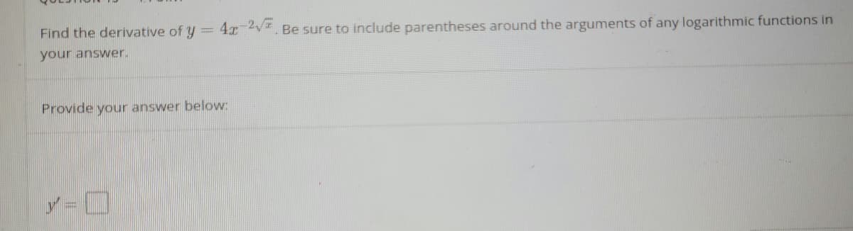 Find the derivative of y =
4x 2. Be sure to include parentheses around the arguments of any logarithmic functions in
your answer.
Provide your answer below:
