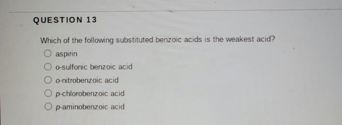 QUESTION 13
Which of the following substituted benzoic acids is the weakest acid?
O aspirin
o-sulfonic benzoic acid
o-nitrobenzoic acid
p-chlorobenzoic acid
O p-aminobenzoic acid
