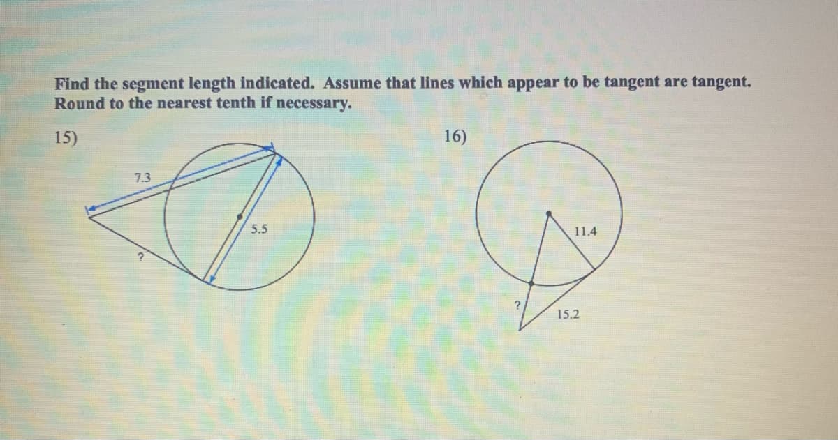 Find the segment length indicated. Assume that lines which appear to be tangent are tangent.
Round to the nearest tenth if necessary.
15)
16)
7.3
5.5
11.4
15.2
