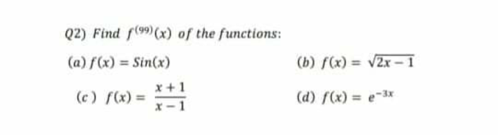 Q2) Find f(99)(x) of the functions:
(a) f(x) = Sin(x)
(b) f(x) = V2x – 1
x +1
(c) f(x) =
(d) f(x) = e-33x
x - 1
