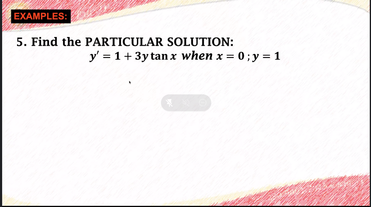 EXAMPLES:
5. Find the PARTICULAR SOLUTION:
y' = 1+ 3y tan x when x =
= 0;y = 1
