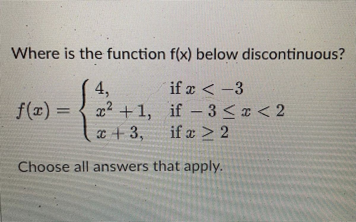 Where is the function f(x) below discontinuous?
4,
f(T)
if e <-3
if-3< <2
+1,
0+3,ifo > 2
=
Choose all answers that apply.
