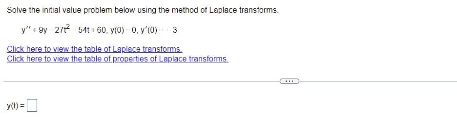 Solve the initial value problem below using the method of Laplace transforms.
y" +9y=27t²-54t- +60, y(0) = 0, y'(0) = -3
Click here to view the table of Laplace transforms.
Click here to view the table of properties of Laplace transforms.
y(t) =