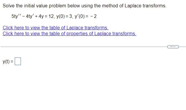 Solve the initial value problem below using the method of Laplace transforms.
5ty" - 4ty' + 4y = 12, y(0)=3, y'(0) = -2
Click here to view the table of Laplace transforms.
Click here to view the table of properties of Laplace transforms.
y(t) =