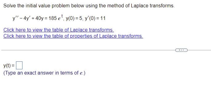 Solve the initial value problem below using the method of Laplace transforms.
y" - 4y' + 40y = 185 e¹, y(0) = 5, y'(0) = 11
Click here to view the table of Laplace transforms.
Click here to view the table of properties of Laplace transforms.
y(t) =
(Type an exact answer in terms of e.)